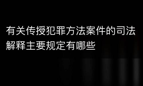 有关传授犯罪方法案件的司法解释主要规定有哪些