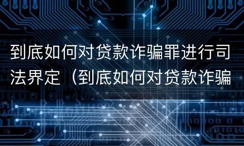 到底如何对贷款诈骗罪进行司法界定（到底如何对贷款诈骗罪进行司法界定呢）