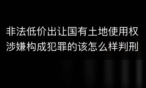 非法低价出让国有土地使用权涉嫌构成犯罪的该怎么样判刑