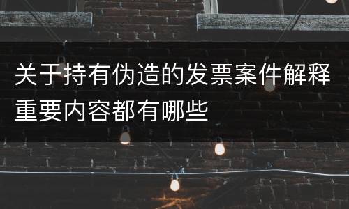 关于持有伪造的发票案件解释重要内容都有哪些