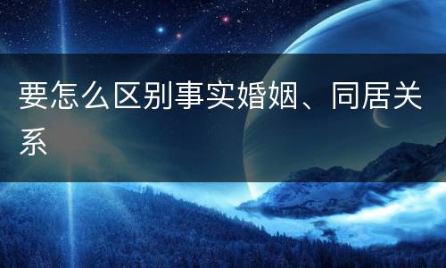 要怎么区别事实婚姻、同居关系