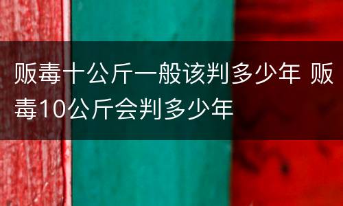 贩毒十公斤一般该判多少年 贩毒10公斤会判多少年