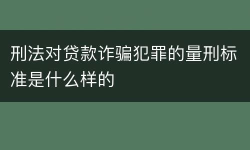 刑法对贷款诈骗犯罪的量刑标准是什么样的