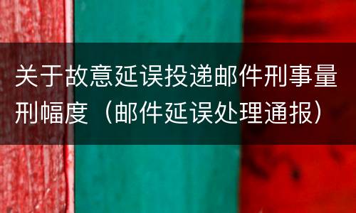 关于故意延误投递邮件刑事量刑幅度（邮件延误处理通报）