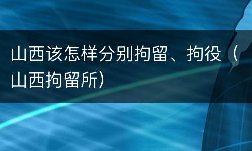 山西该怎样分别拘留、拘役（山西拘留所）