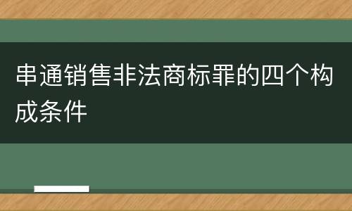 串通销售非法商标罪的四个构成条件