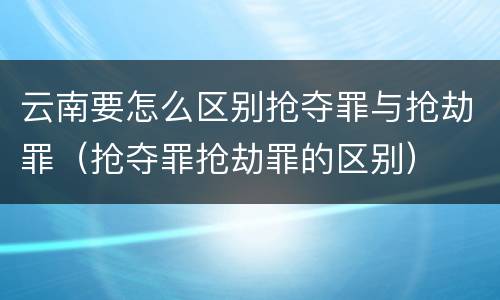 云南要怎么区别抢夺罪与抢劫罪（抢夺罪抢劫罪的区别）