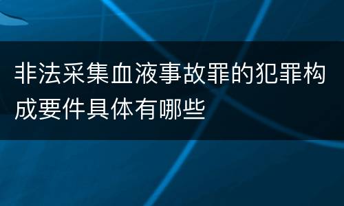 非法采集血液事故罪的犯罪构成要件具体有哪些