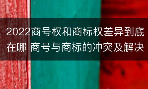 2022商号权和商标权差异到底在哪 商号与商标的冲突及解决措施