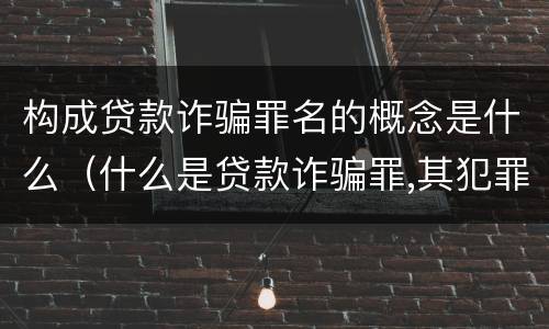 构成贷款诈骗罪名的概念是什么（什么是贷款诈骗罪,其犯罪构成是什么）