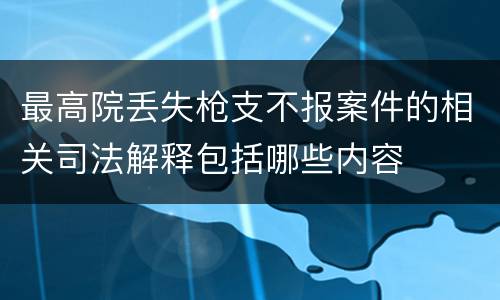 最高院丢失枪支不报案件的相关司法解释包括哪些内容