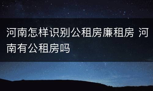 河南怎样识别公租房廉租房 河南有公租房吗