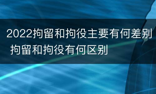 2022拘留和拘役主要有何差别 拘留和拘役有何区别