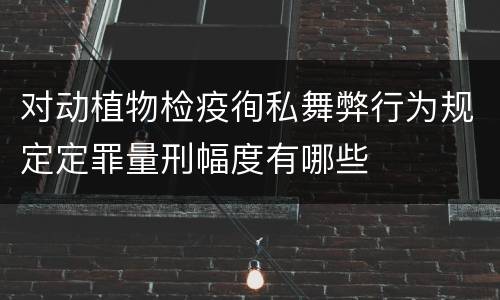 对动植物检疫徇私舞弊行为规定定罪量刑幅度有哪些