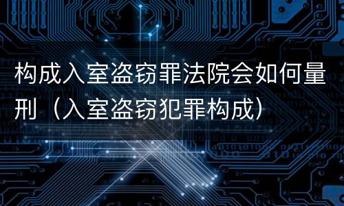 构成入室盗窃罪法院会如何量刑（入室盗窃犯罪构成）