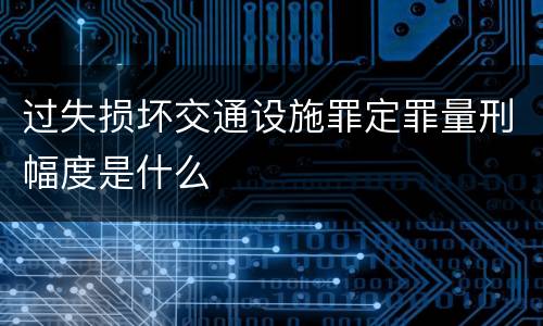 过失损坏交通设施罪定罪量刑幅度是什么