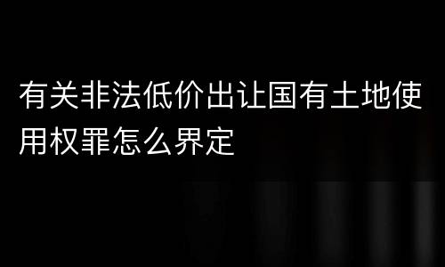 有关非法低价出让国有土地使用权罪怎么界定