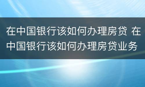 在中国银行该如何办理房贷 在中国银行该如何办理房贷业务