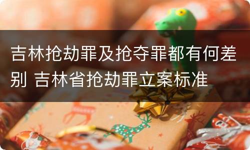 吉林抢劫罪及抢夺罪都有何差别 吉林省抢劫罪立案标准