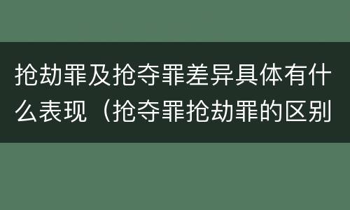 抢劫罪及抢夺罪差异具体有什么表现（抢夺罪抢劫罪的区别）