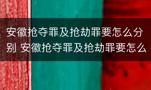 安徽抢夺罪及抢劫罪要怎么分别 安徽抢夺罪及抢劫罪要怎么分别判决