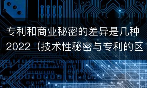 专利和商业秘密的差异是几种2022（技术性秘密与专利的区别）