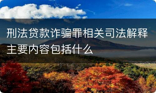 刑法贷款诈骗罪相关司法解释主要内容包括什么