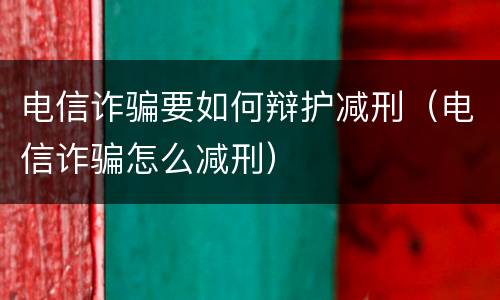 电信诈骗要如何辩护减刑（电信诈骗怎么减刑）