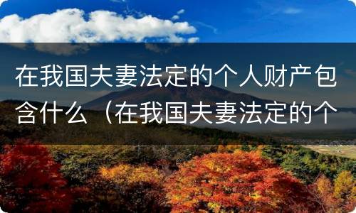 在我国夫妻法定的个人财产包含什么（在我国夫妻法定的个人财产包含什么）