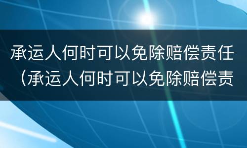 承运人何时可以免除赔偿责任（承运人何时可以免除赔偿责任呢）