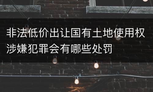 非法低价出让国有土地使用权涉嫌犯罪会有哪些处罚