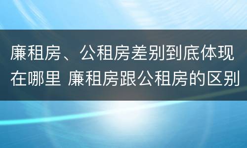 廉租房、公租房差别到底体现在哪里 廉租房跟公租房的区别