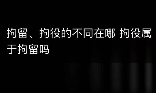 拘留、拘役的不同在哪 拘役属于拘留吗