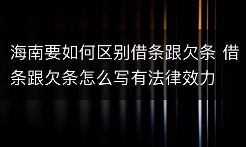 海南要如何区别借条跟欠条 借条跟欠条怎么写有法律效力