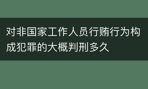 对非国家工作人员行贿行为构成犯罪的大概判刑多久