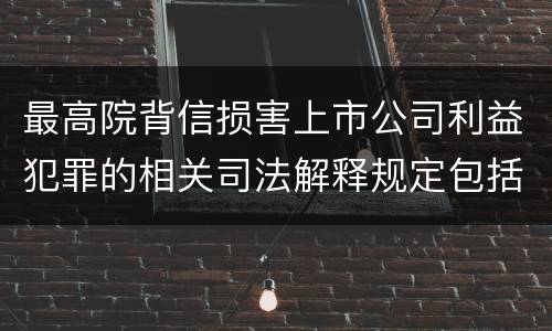 最高院背信损害上市公司利益犯罪的相关司法解释规定包括什么主要内容