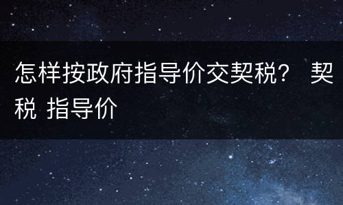 怎样按政府指导价交契税？ 契税 指导价