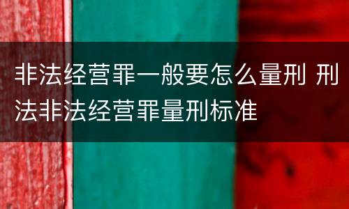 非法经营罪一般要怎么量刑 刑法非法经营罪量刑标准