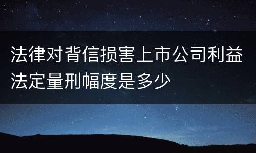 法律对背信损害上市公司利益法定量刑幅度是多少