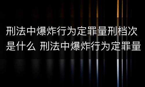 刑法中爆炸行为定罪量刑档次是什么 刑法中爆炸行为定罪量刑档次是什么标准