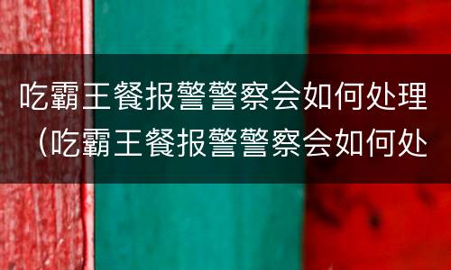 吃霸王餐报警警察会如何处理（吃霸王餐报警警察会如何处理他）