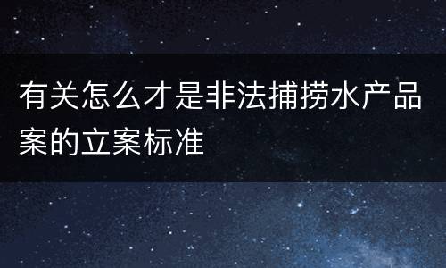 有关怎么才是非法捕捞水产品案的立案标准