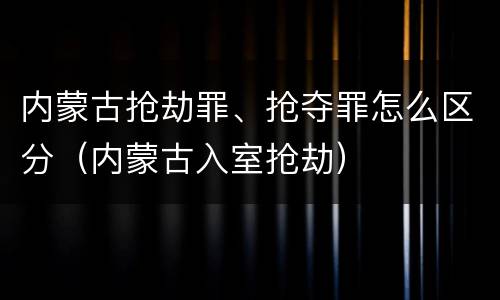 内蒙古抢劫罪、抢夺罪怎么区分（内蒙古入室抢劫）