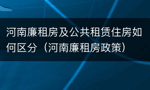 河南廉租房及公共租赁住房如何区分（河南廉租房政策）