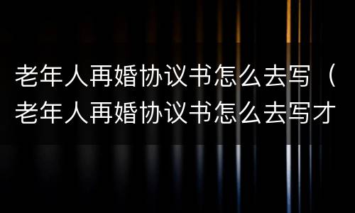 老年人再婚协议书怎么去写（老年人再婚协议书怎么去写才有效）