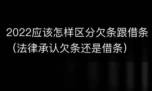 2022应该怎样区分欠条跟借条（法律承认欠条还是借条）