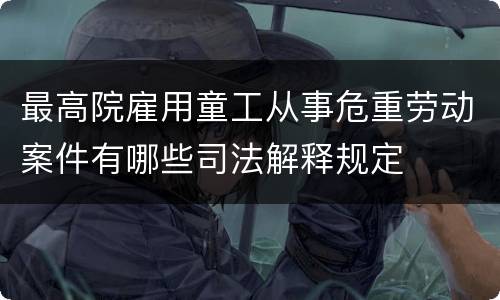 最高院雇用童工从事危重劳动案件有哪些司法解释规定