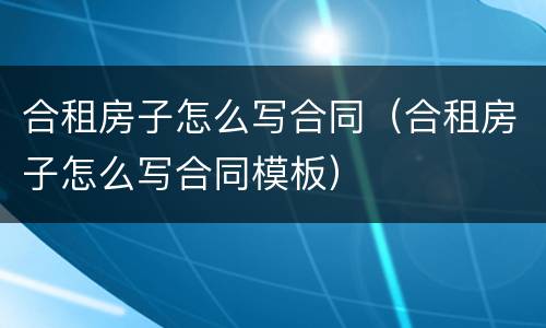 合租房子怎么写合同（合租房子怎么写合同模板）