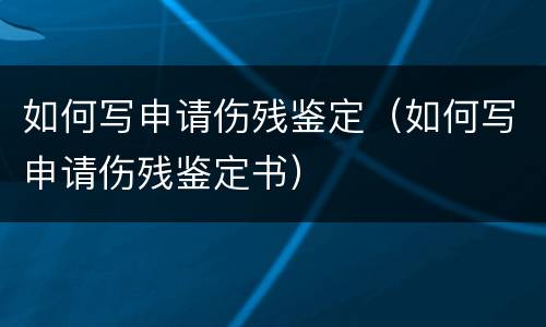 如何写申请伤残鉴定（如何写申请伤残鉴定书）