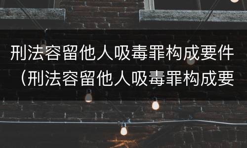 刑法容留他人吸毒罪构成要件（刑法容留他人吸毒罪构成要件是什么）